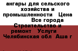 ангары для сельского хозяйства и промышленности › Цена ­ 2 800 - Все города Строительство и ремонт » Услуги   . Челябинская обл.,Аша г.